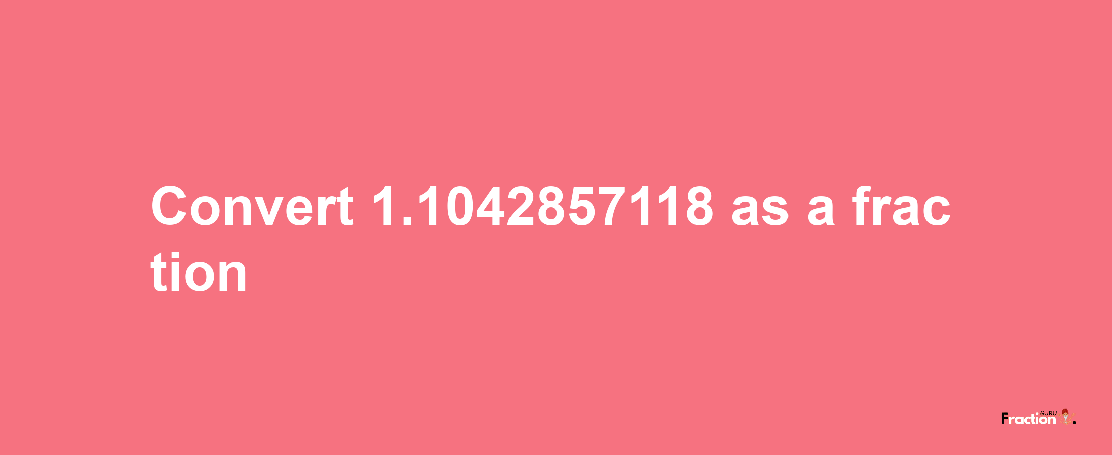 How to convert 1.1042857118 as a fraction