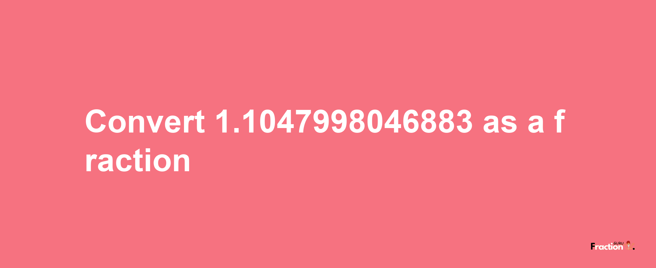 How to convert 1.1047998046883 as a fraction