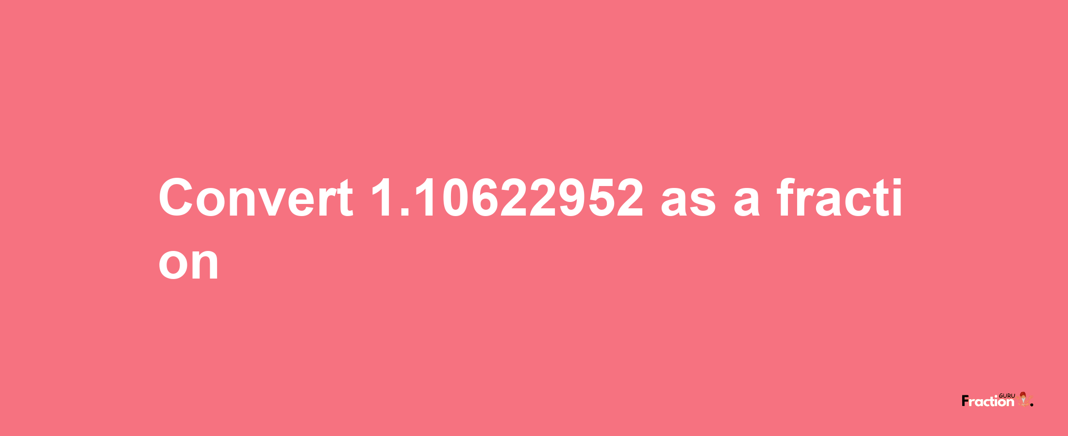 How to convert 1.10622952 as a fraction