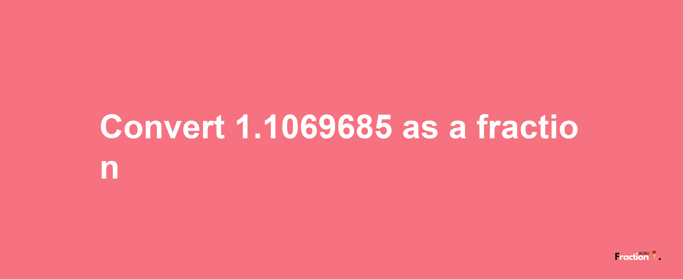 How to convert 1.1069685 as a fraction