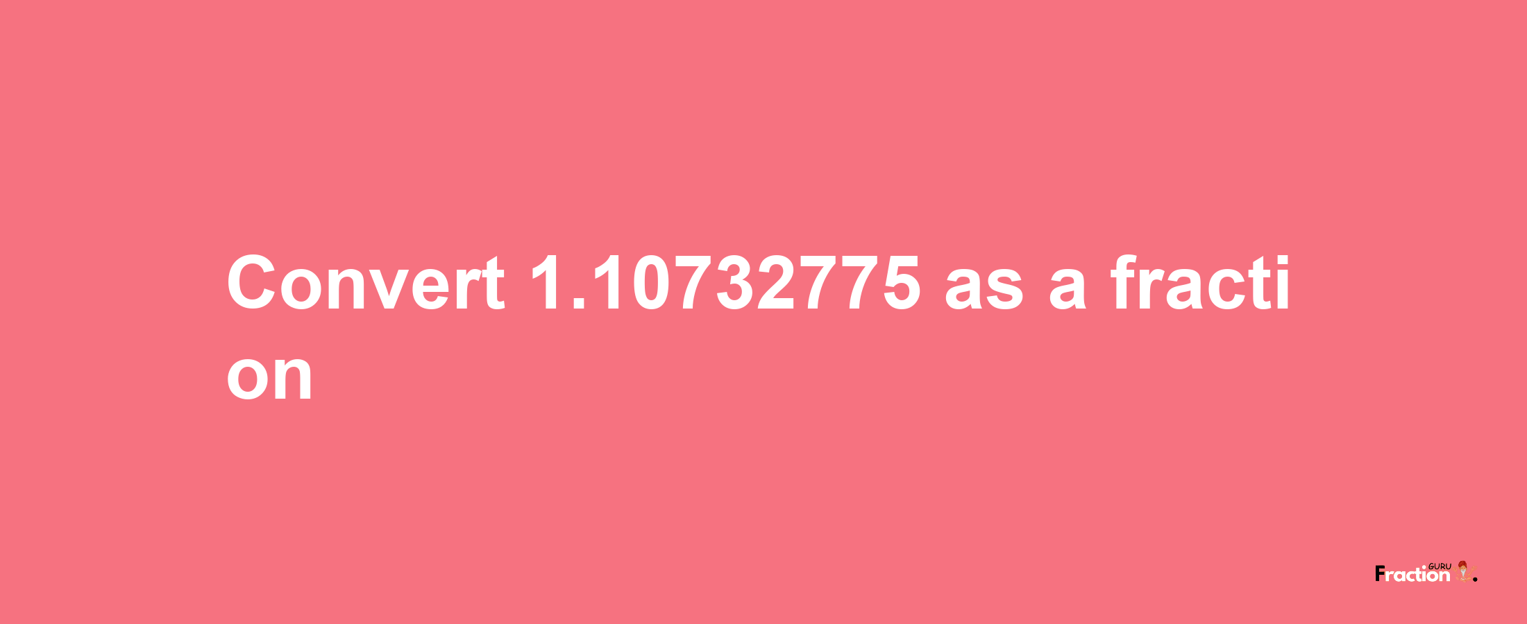 How to convert 1.10732775 as a fraction