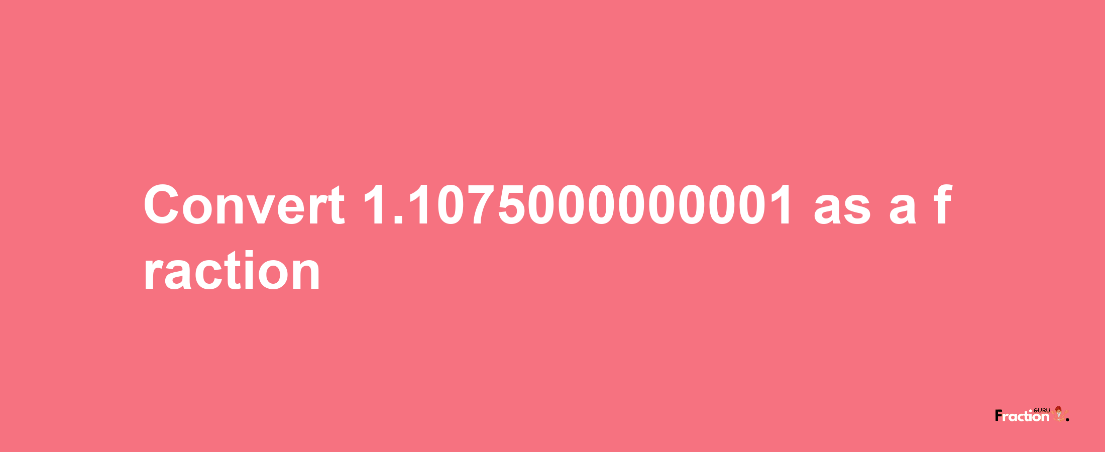 How to convert 1.1075000000001 as a fraction