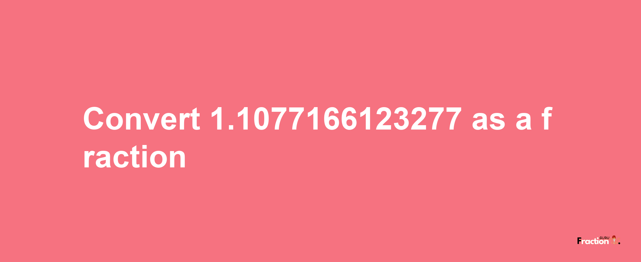 How to convert 1.1077166123277 as a fraction