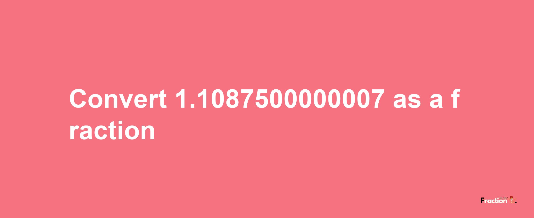 How to convert 1.1087500000007 as a fraction