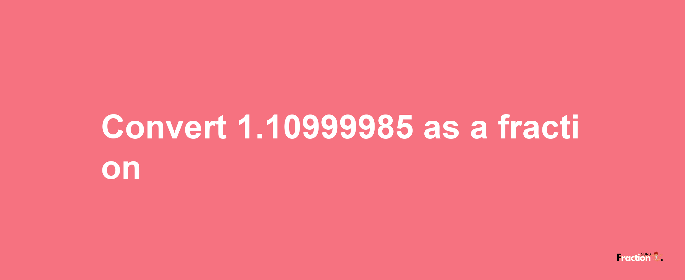 How to convert 1.10999985 as a fraction