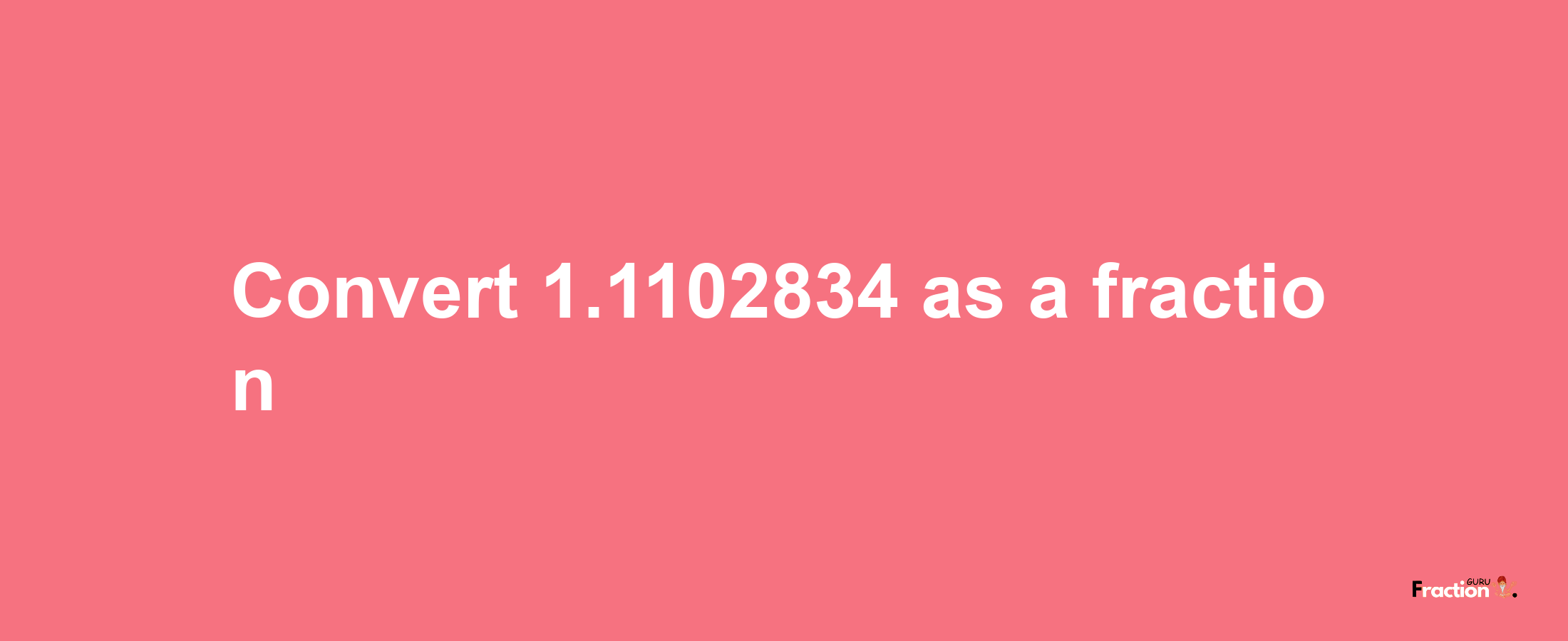 How to convert 1.1102834 as a fraction