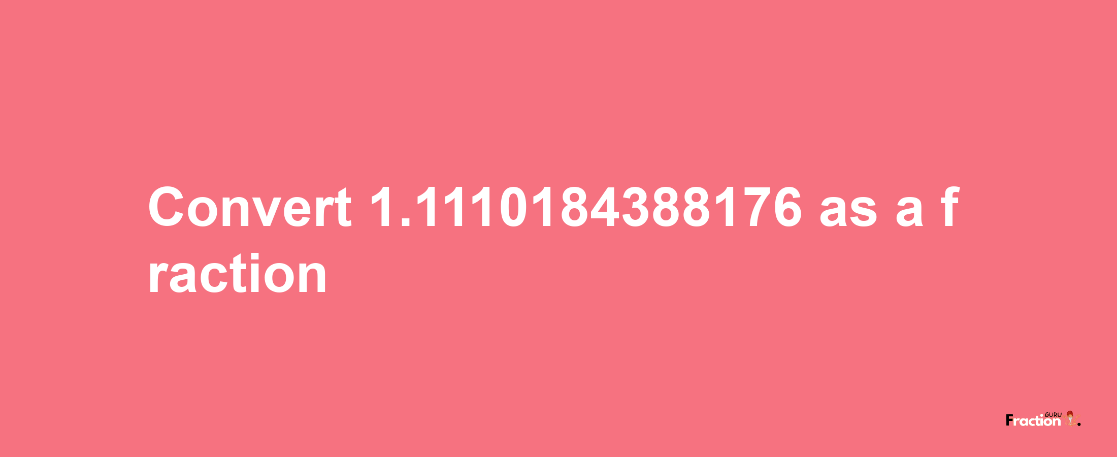 How to convert 1.1110184388176 as a fraction