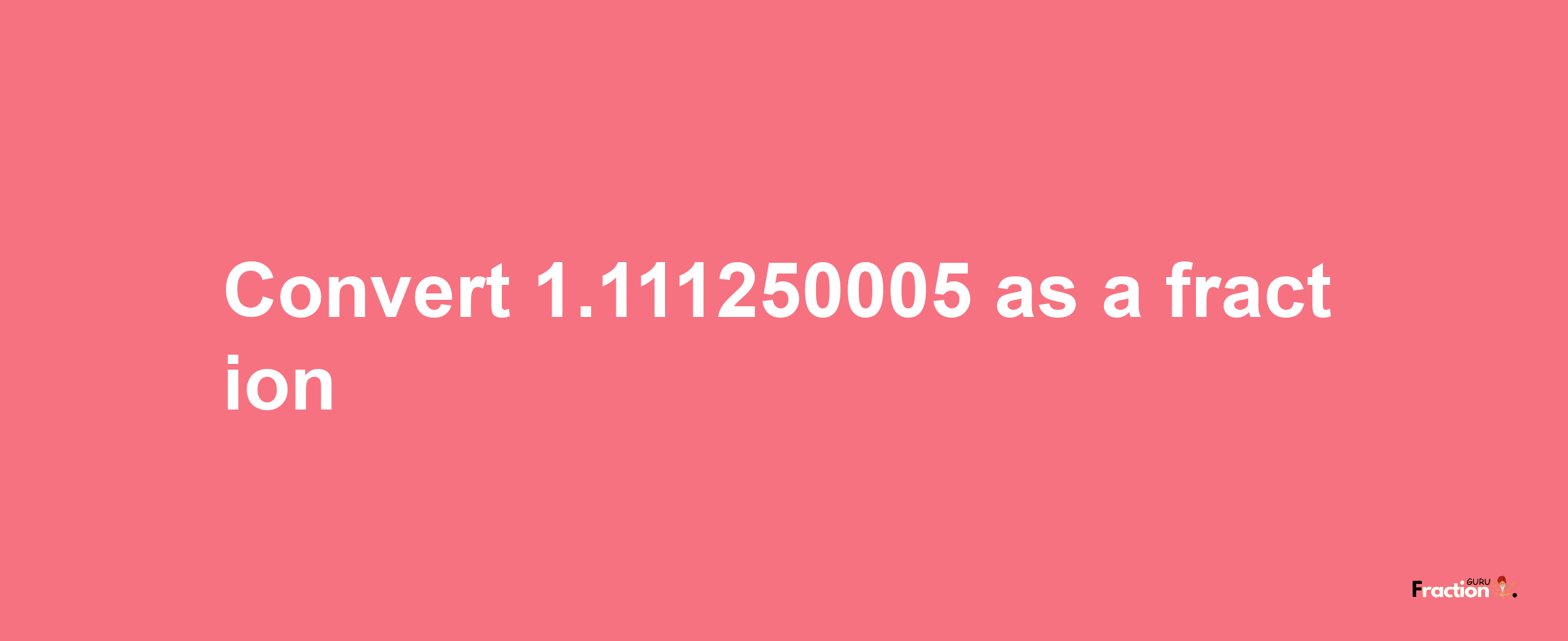 How to convert 1.111250005 as a fraction