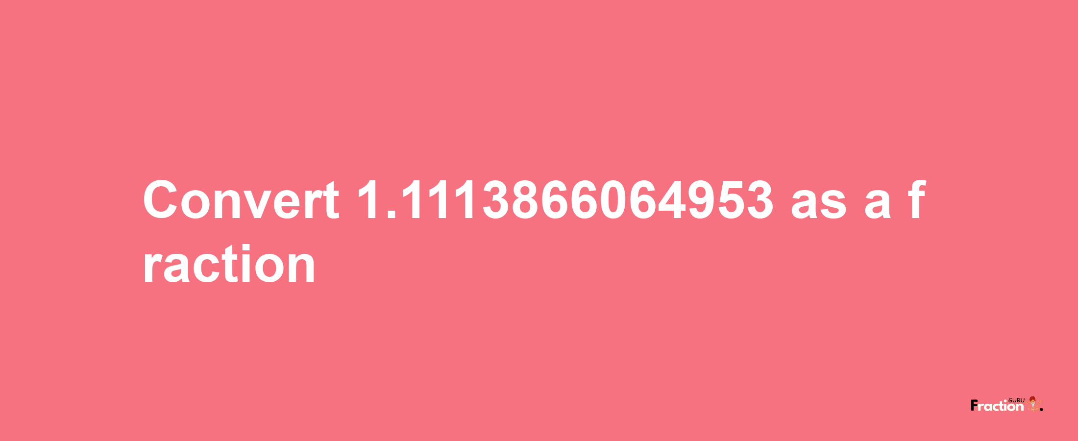 How to convert 1.1113866064953 as a fraction