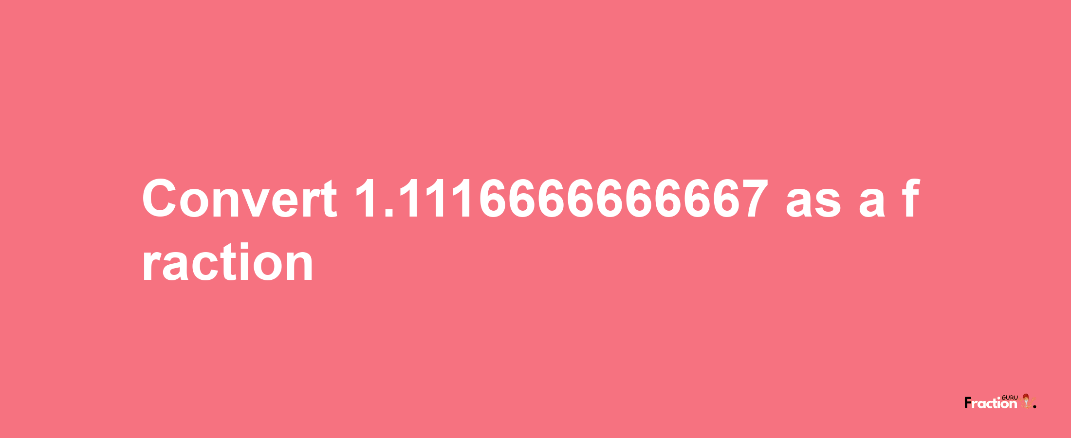 How to convert 1.1116666666667 as a fraction