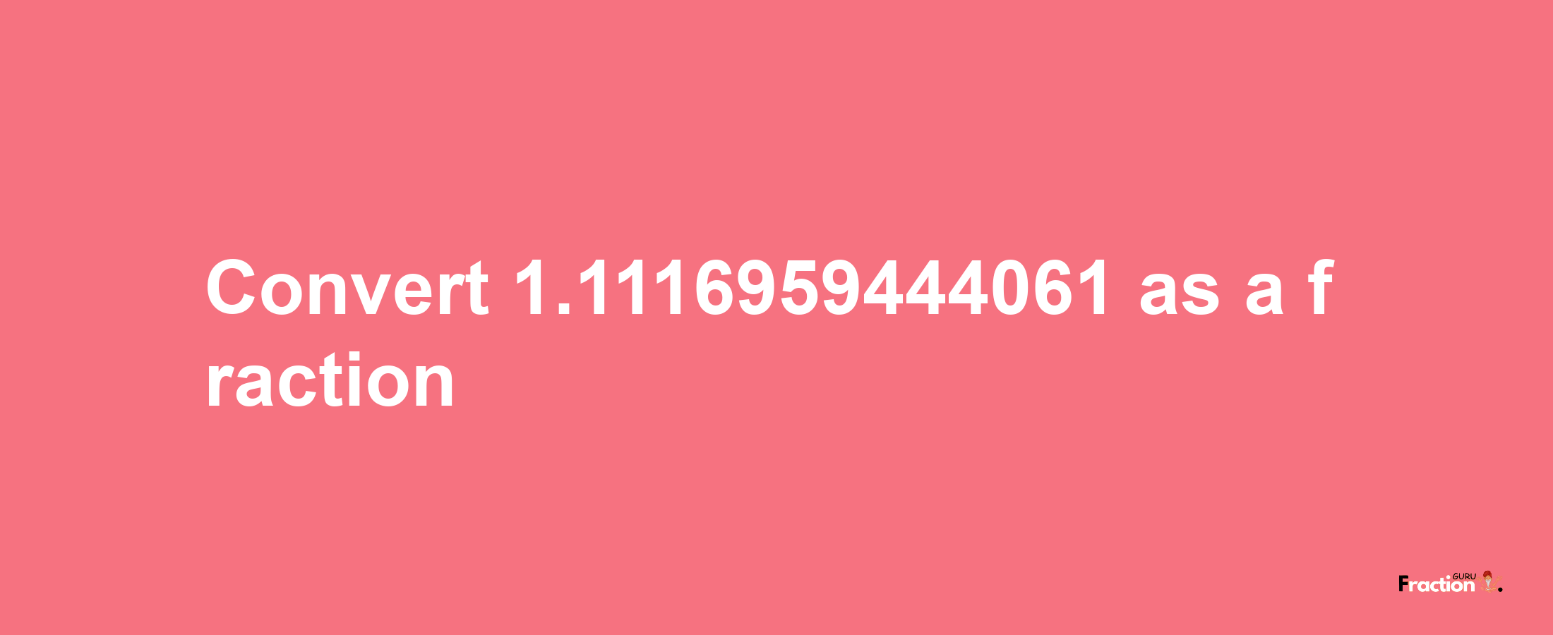 How to convert 1.1116959444061 as a fraction