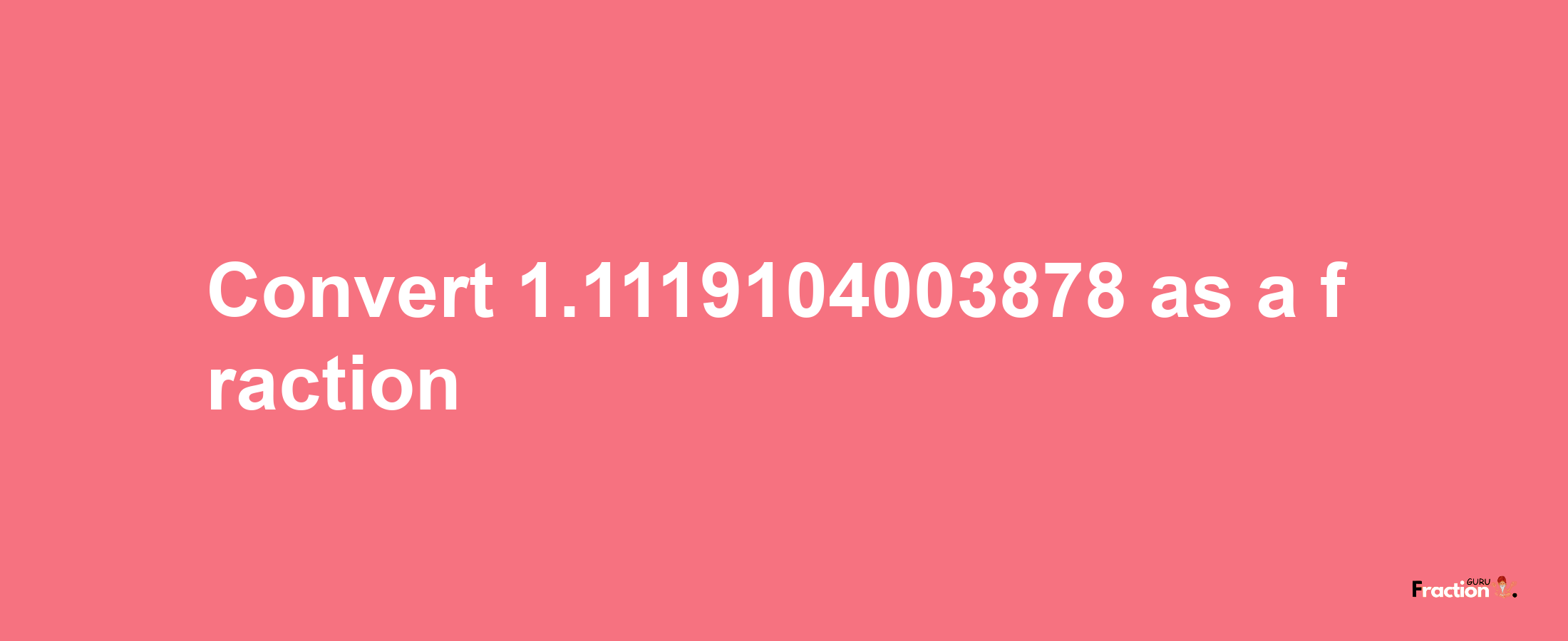 How to convert 1.1119104003878 as a fraction