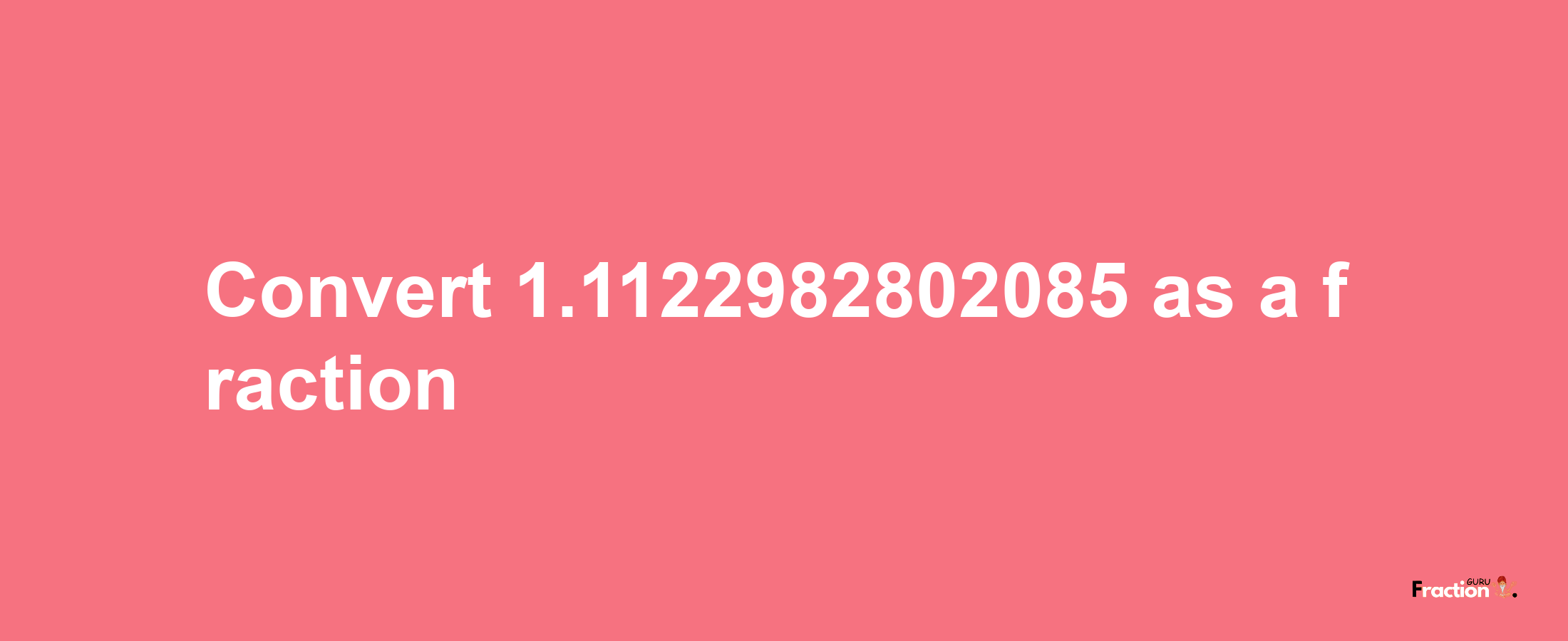 How to convert 1.1122982802085 as a fraction