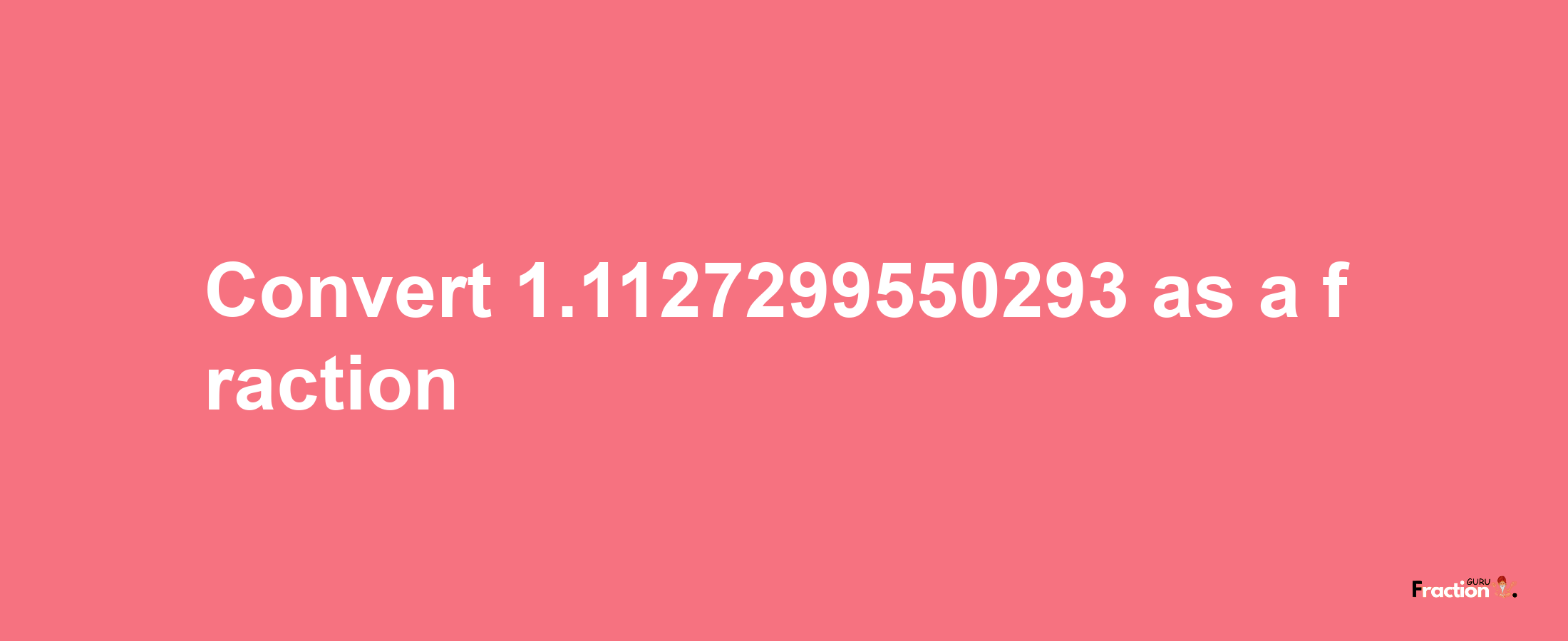 How to convert 1.1127299550293 as a fraction