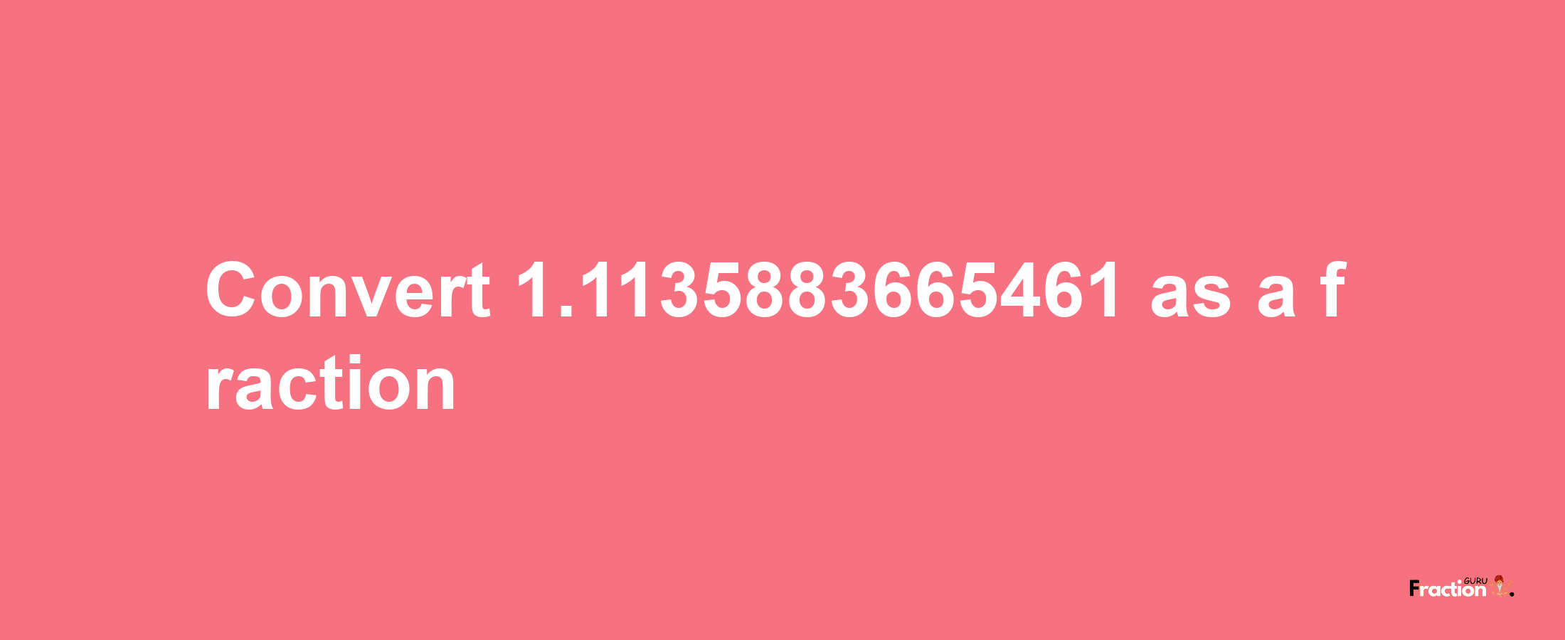 How to convert 1.1135883665461 as a fraction