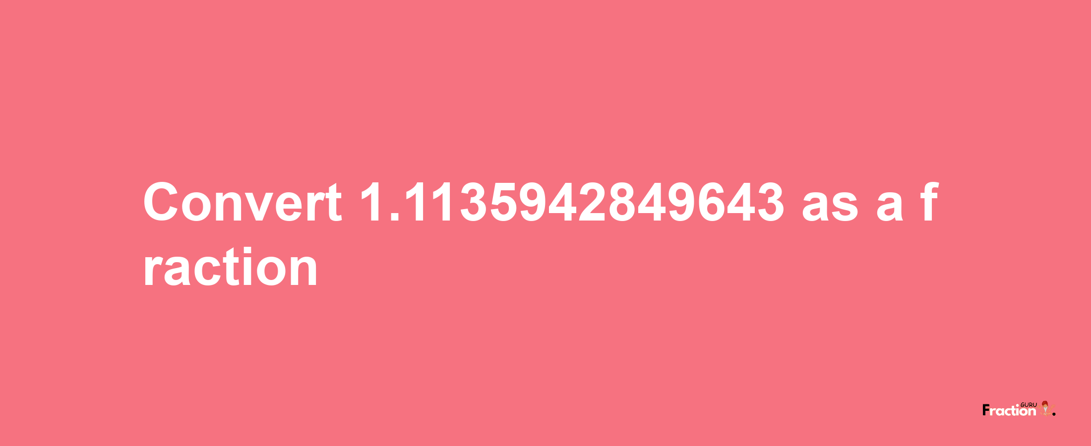 How to convert 1.1135942849643 as a fraction