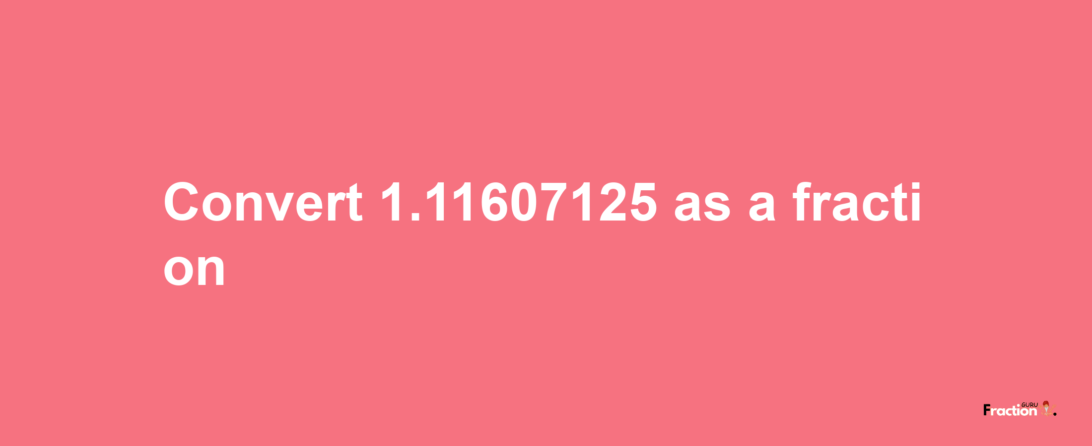 How to convert 1.11607125 as a fraction