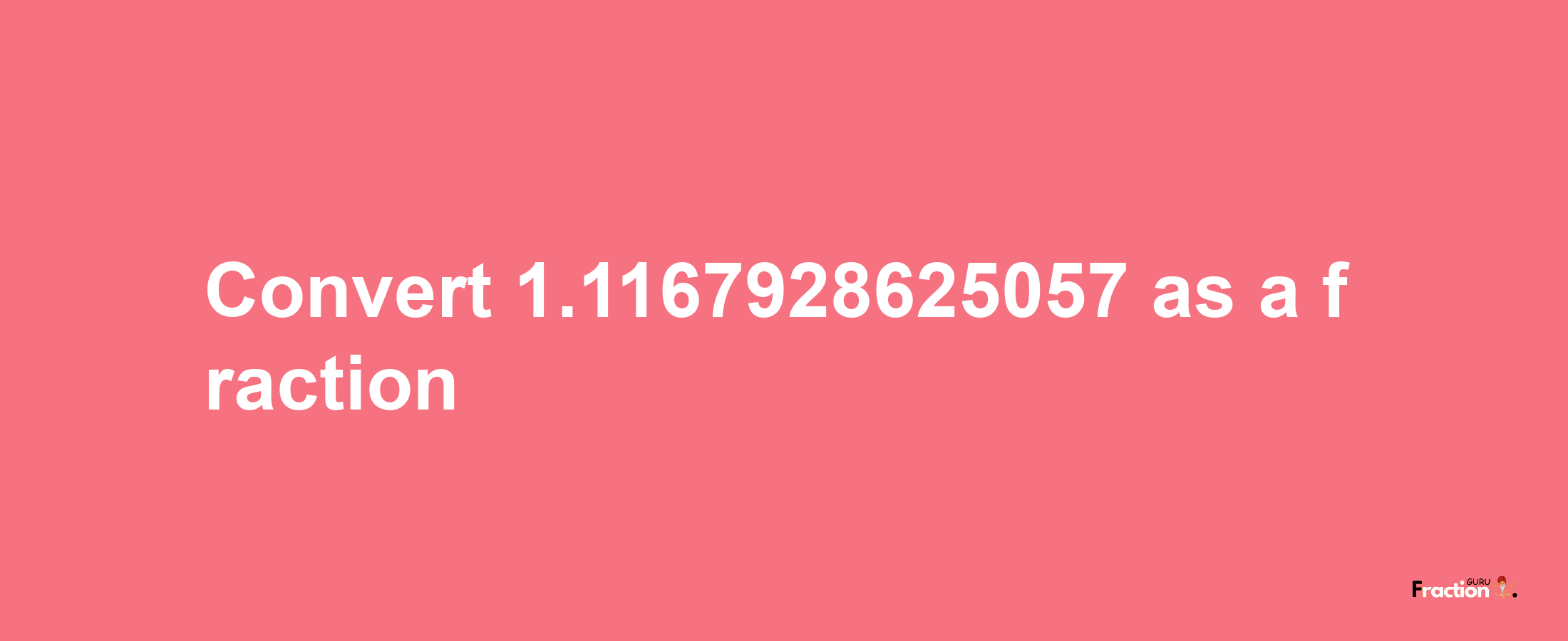 How to convert 1.1167928625057 as a fraction