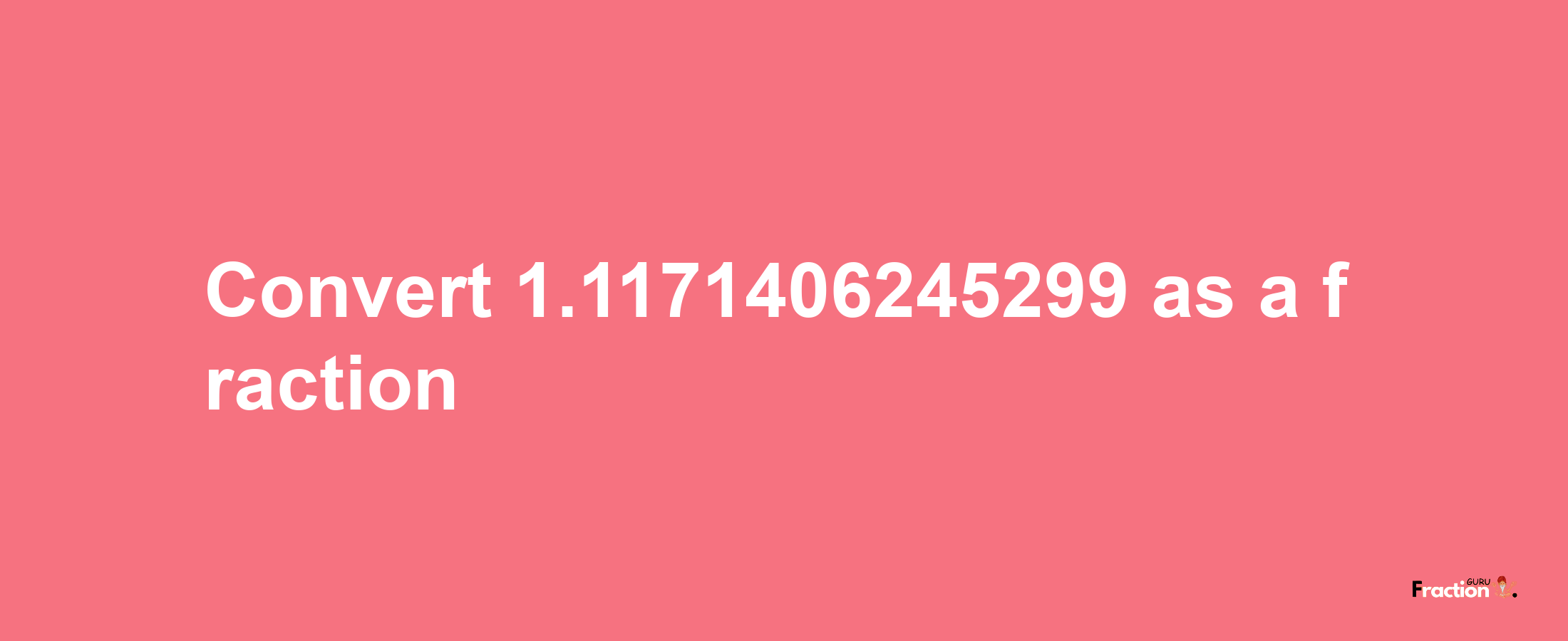 How to convert 1.1171406245299 as a fraction