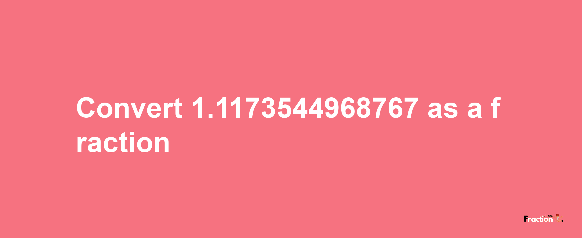 How to convert 1.1173544968767 as a fraction