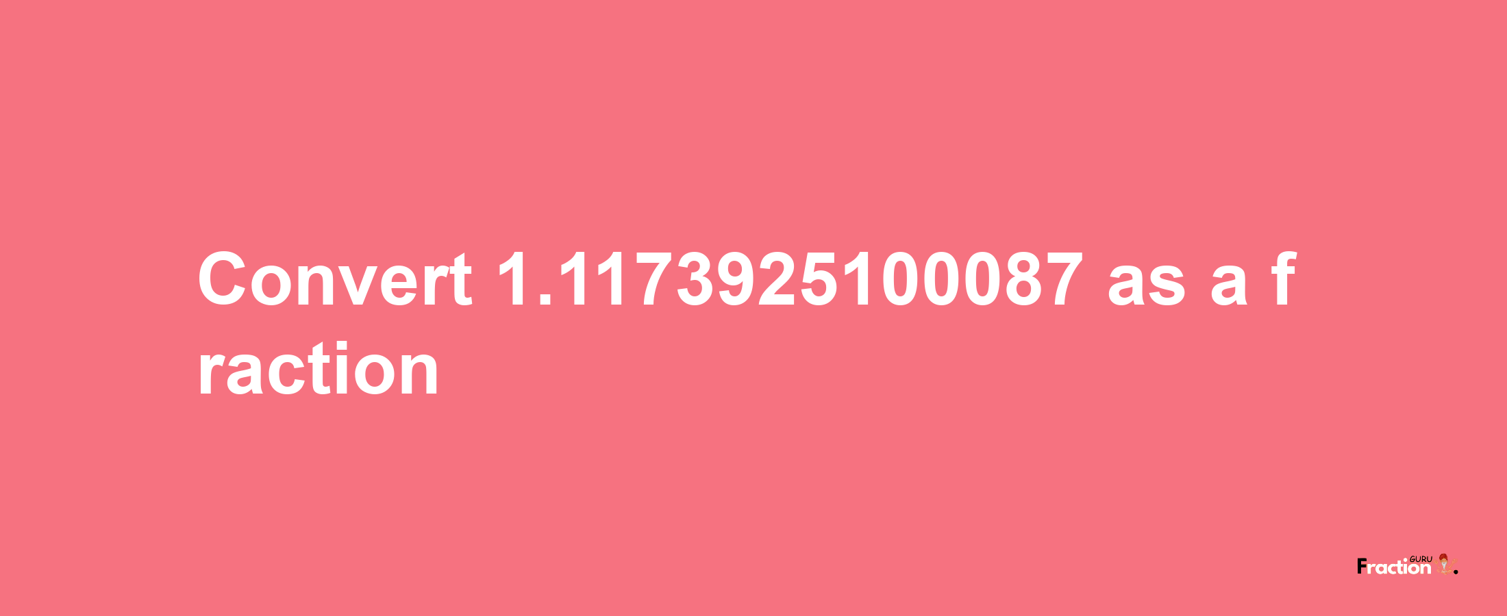 How to convert 1.1173925100087 as a fraction