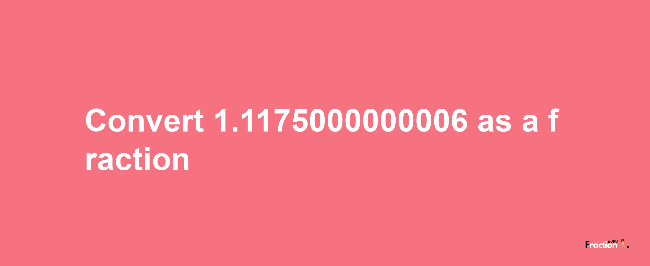 How to convert 1.1175000000006 as a fraction