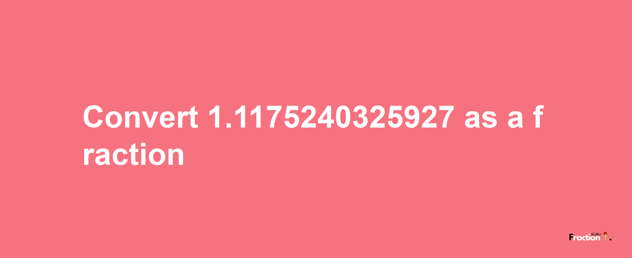 How to convert 1.1175240325927 as a fraction