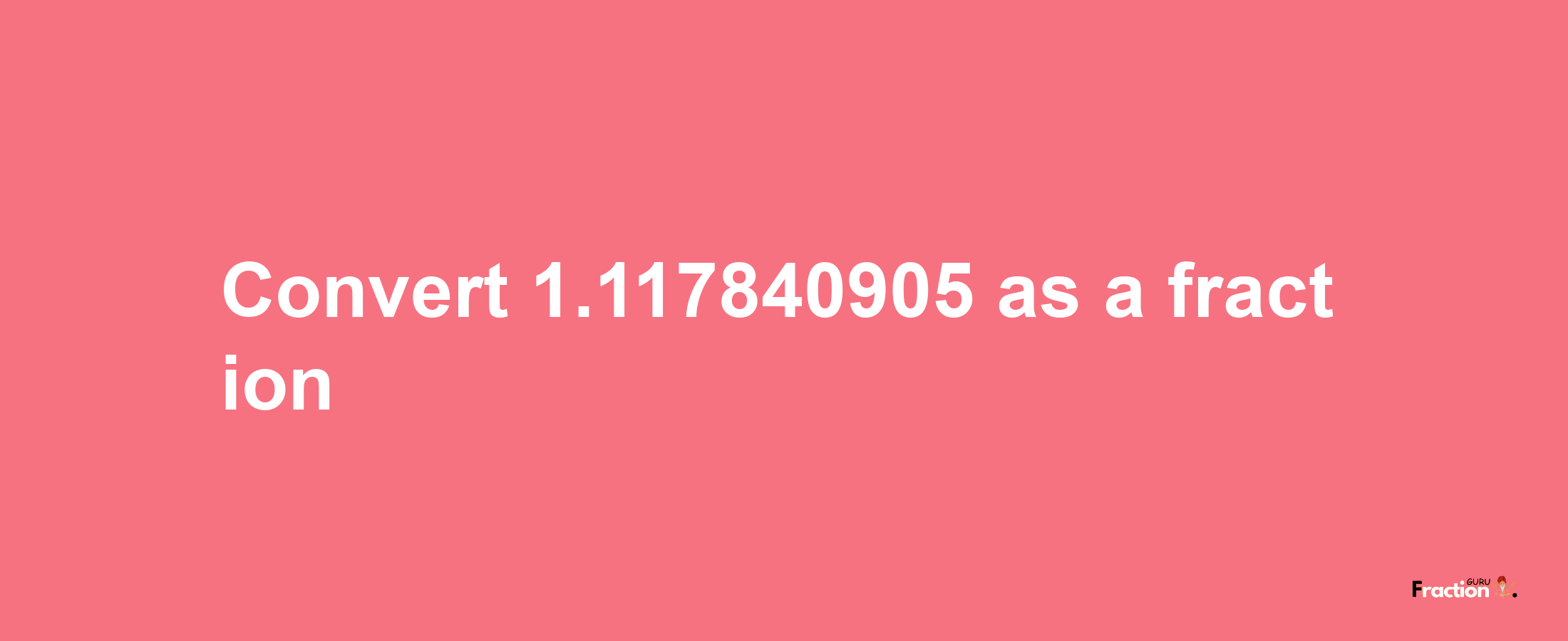 How to convert 1.117840905 as a fraction