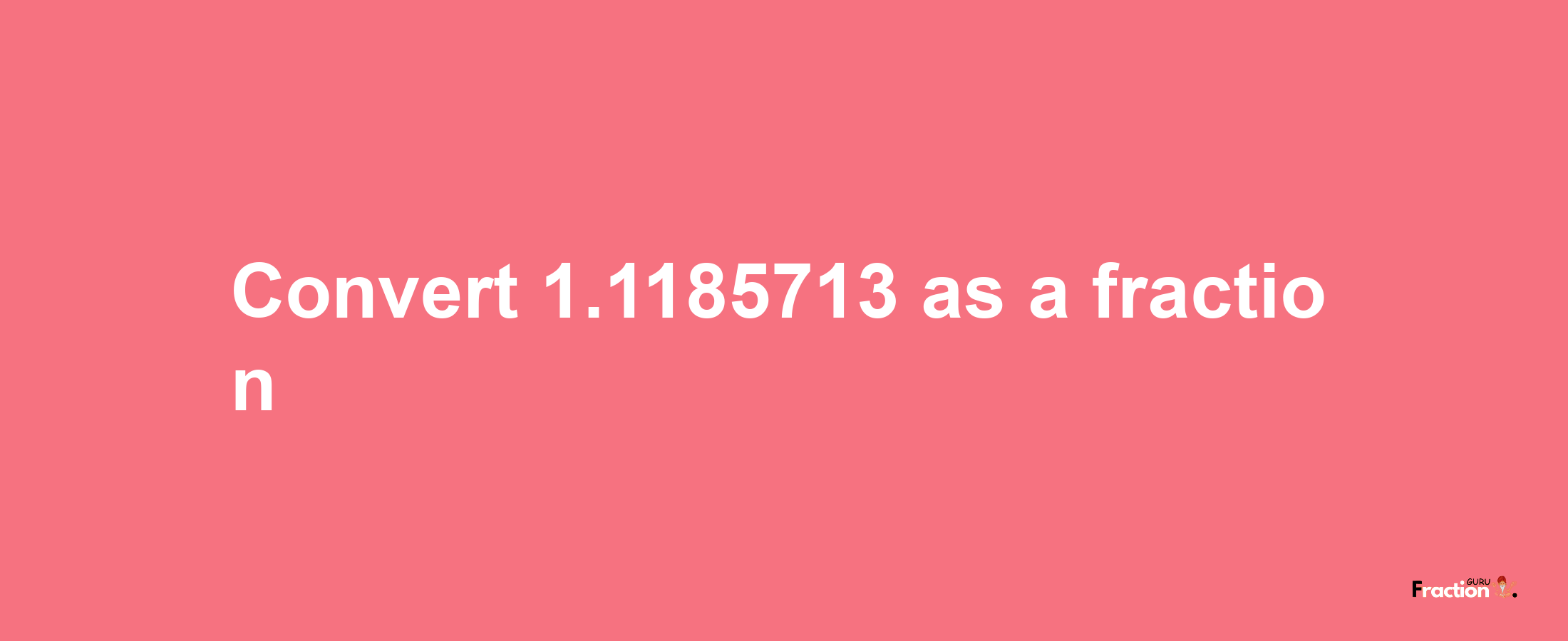 How to convert 1.1185713 as a fraction