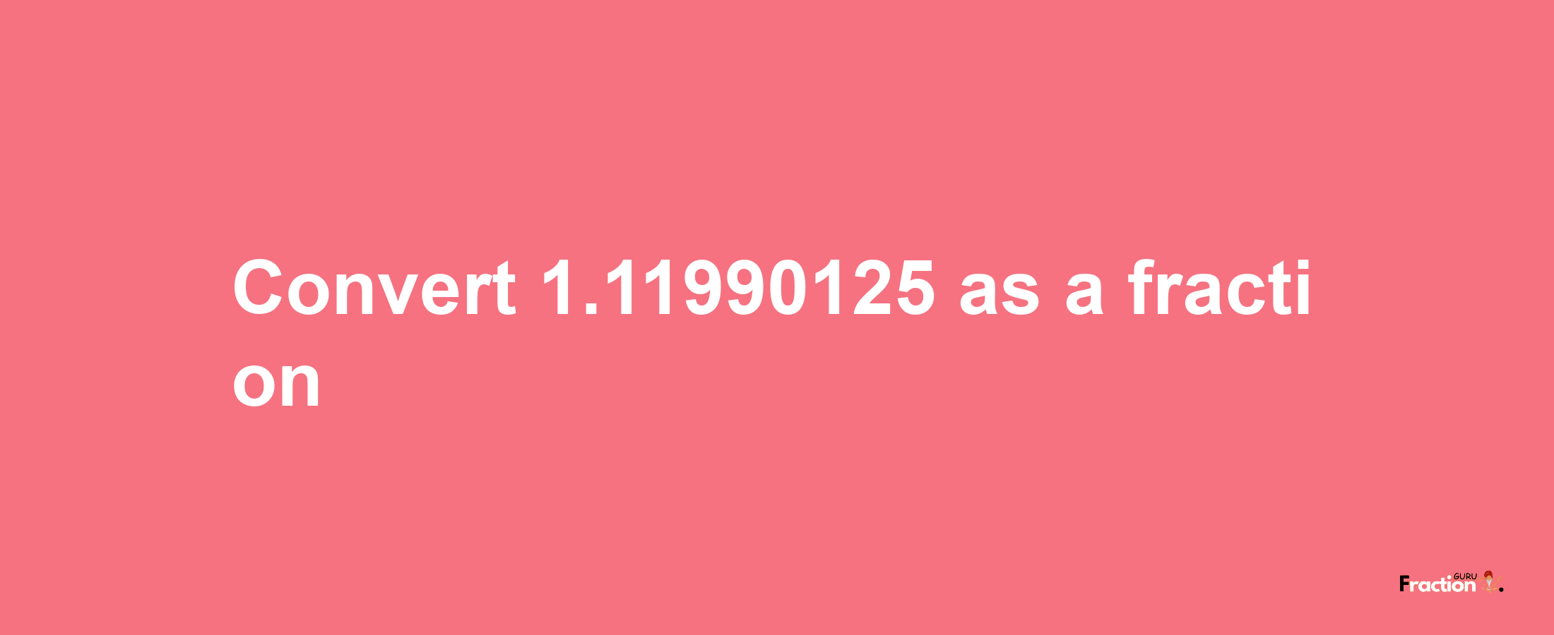 How to convert 1.11990125 as a fraction