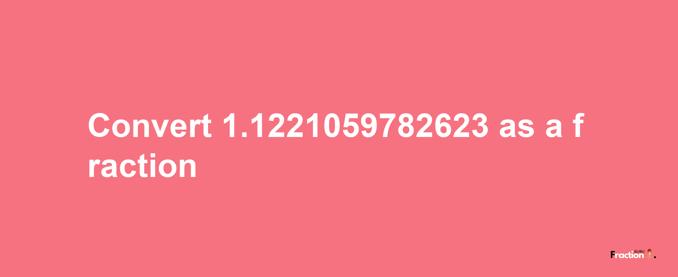 How to convert 1.1221059782623 as a fraction