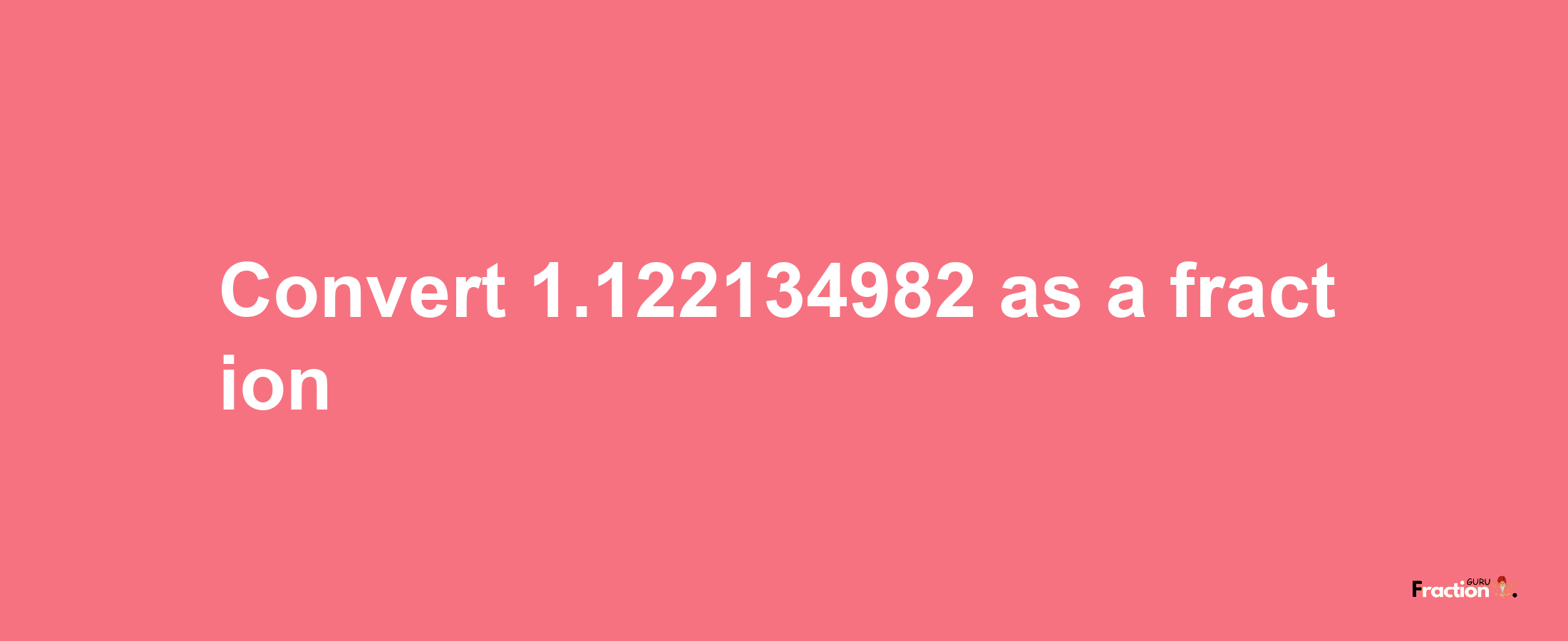 How to convert 1.122134982 as a fraction