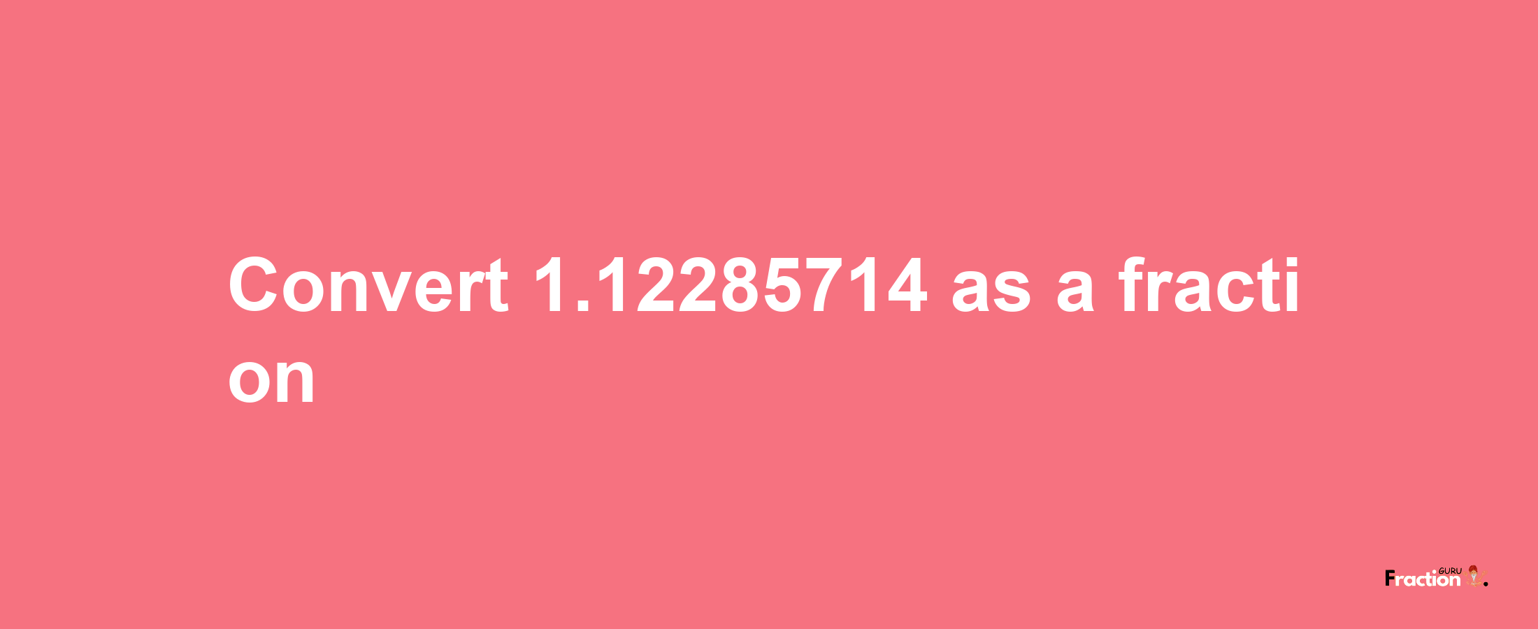 How to convert 1.12285714 as a fraction