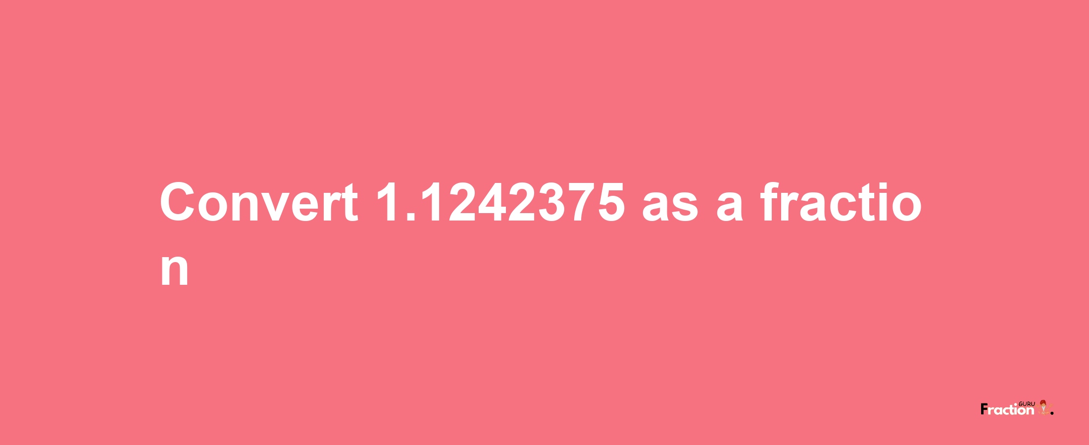 How to convert 1.1242375 as a fraction