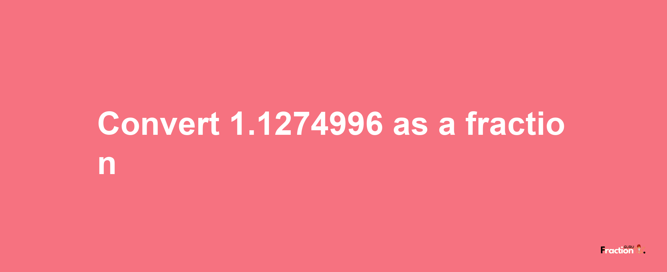 How to convert 1.1274996 as a fraction