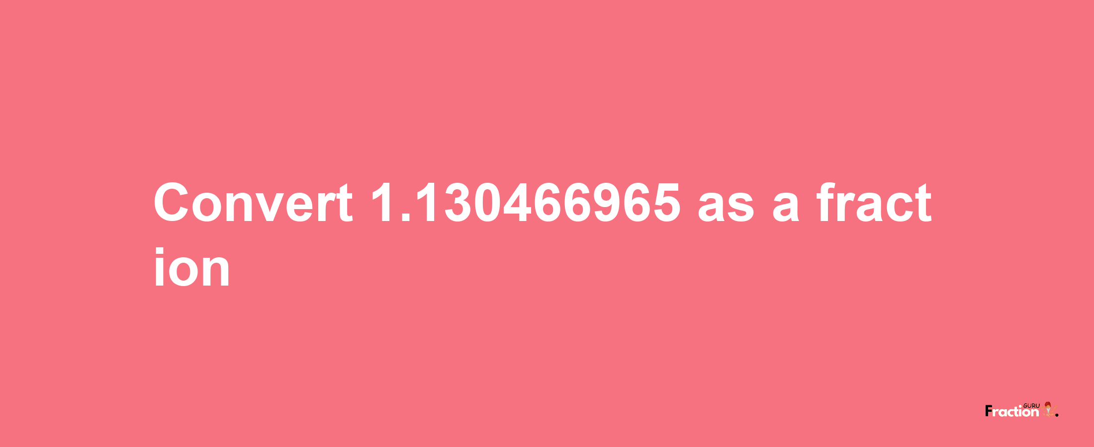 How to convert 1.130466965 as a fraction