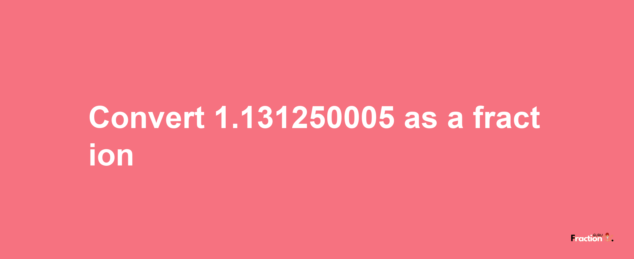 How to convert 1.131250005 as a fraction