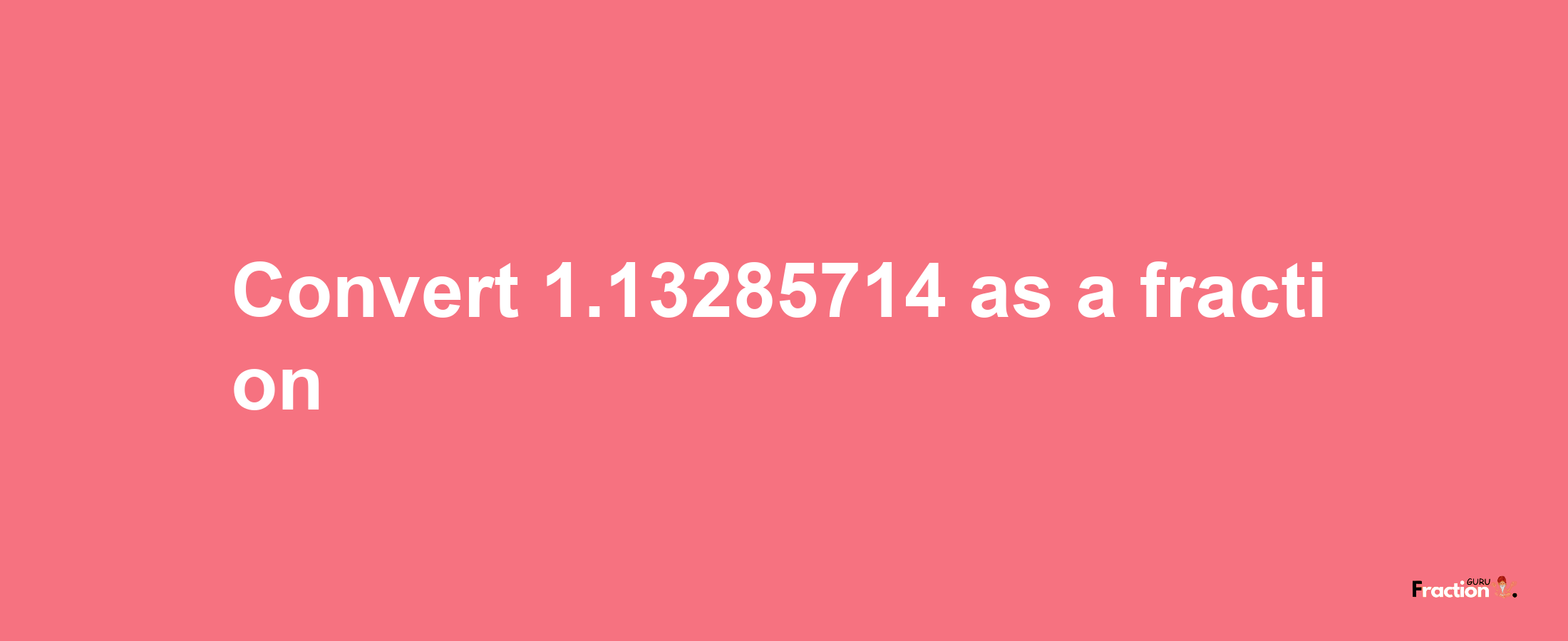 How to convert 1.13285714 as a fraction