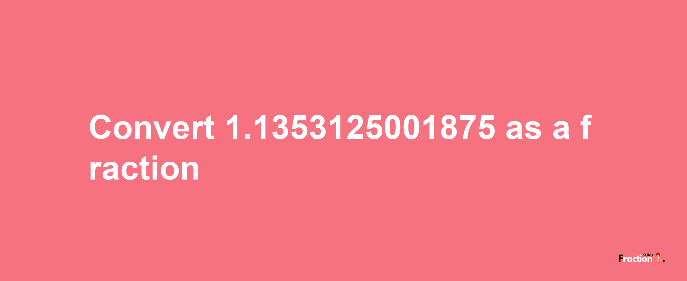 How to convert 1.1353125001875 as a fraction