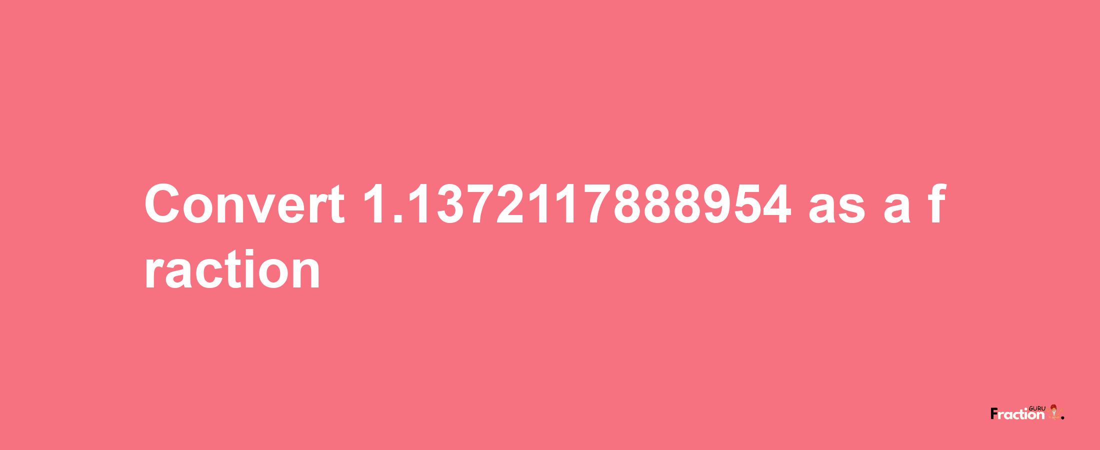 How to convert 1.1372117888954 as a fraction