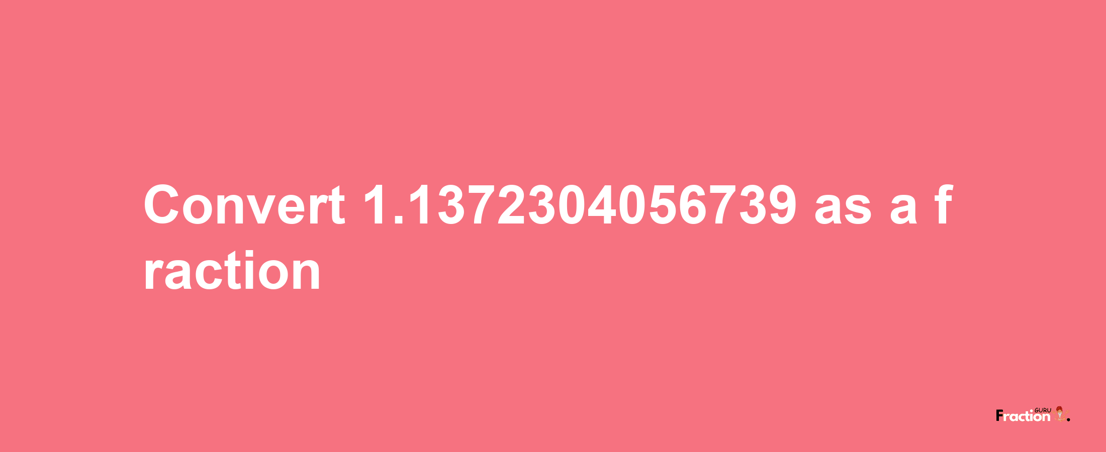 How to convert 1.1372304056739 as a fraction