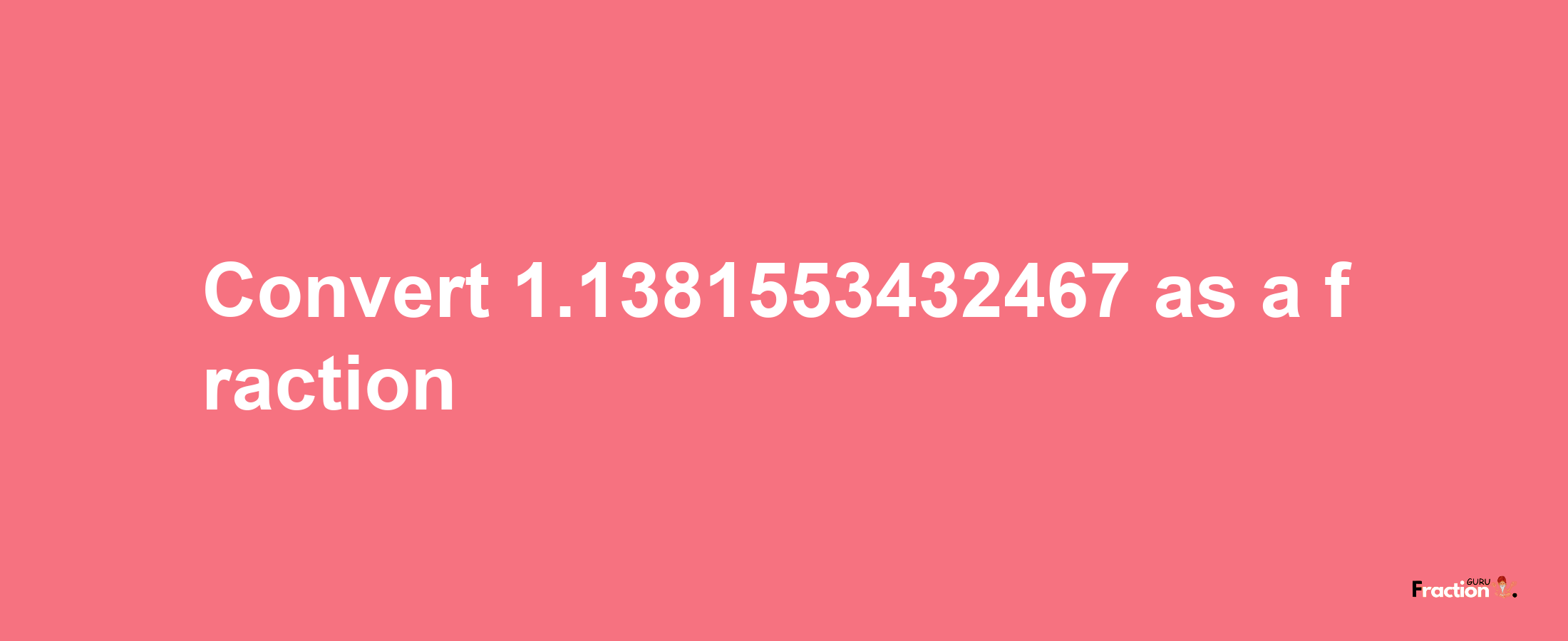 How to convert 1.1381553432467 as a fraction