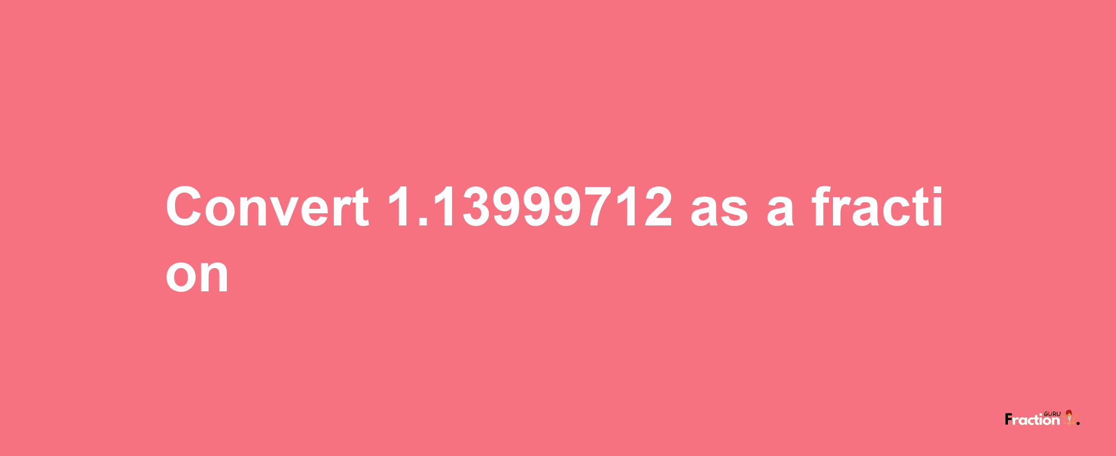 How to convert 1.13999712 as a fraction