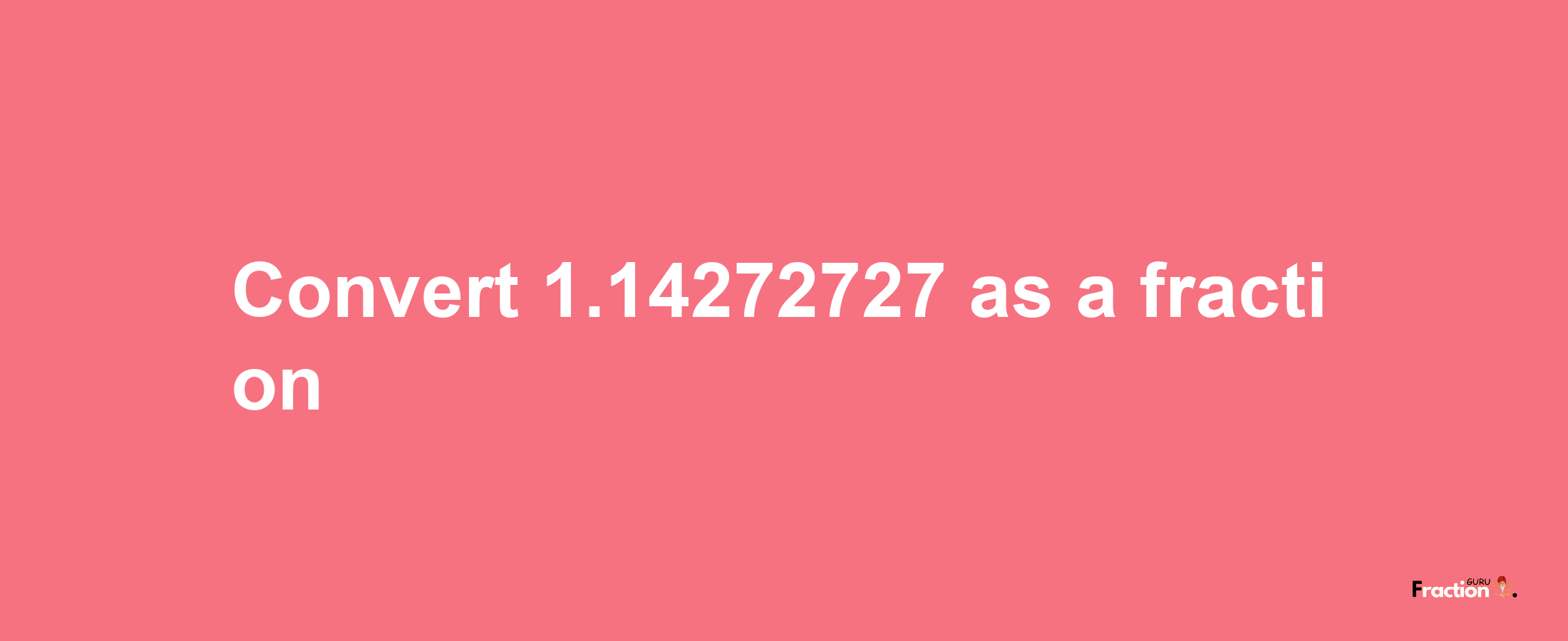 How to convert 1.14272727 as a fraction