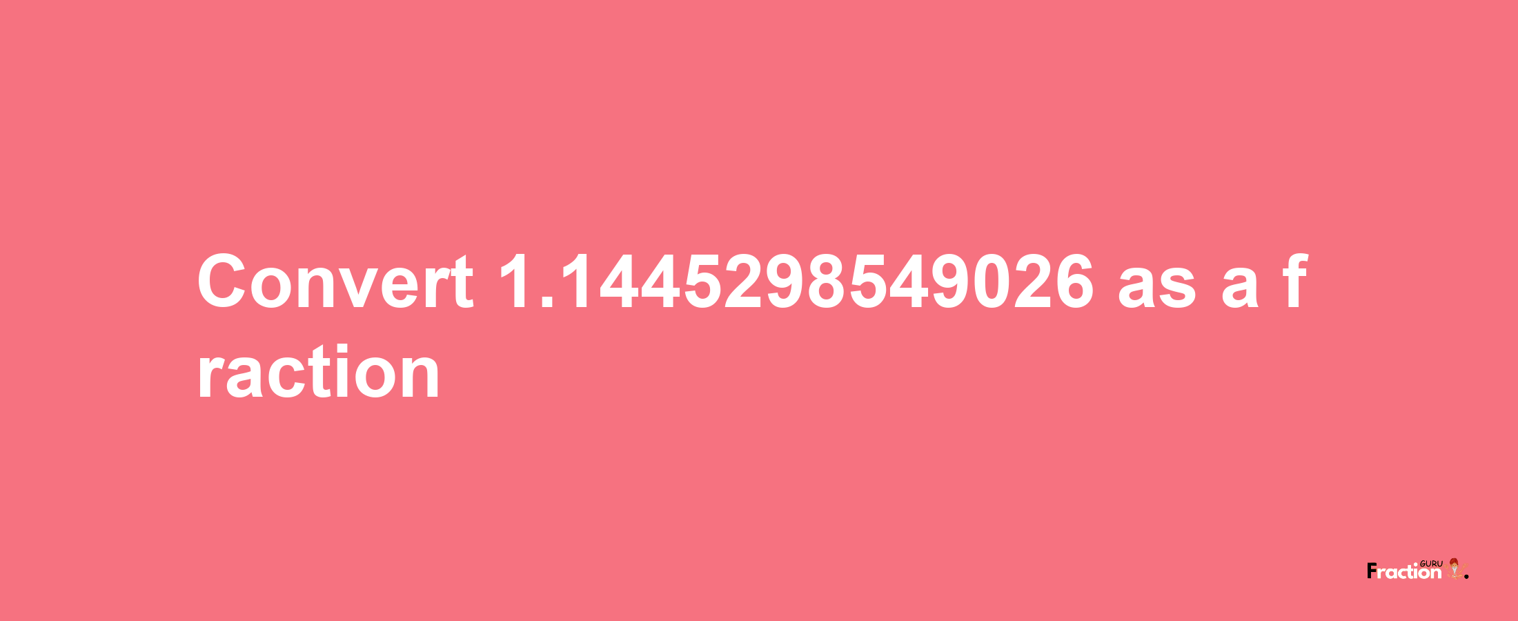 How to convert 1.1445298549026 as a fraction