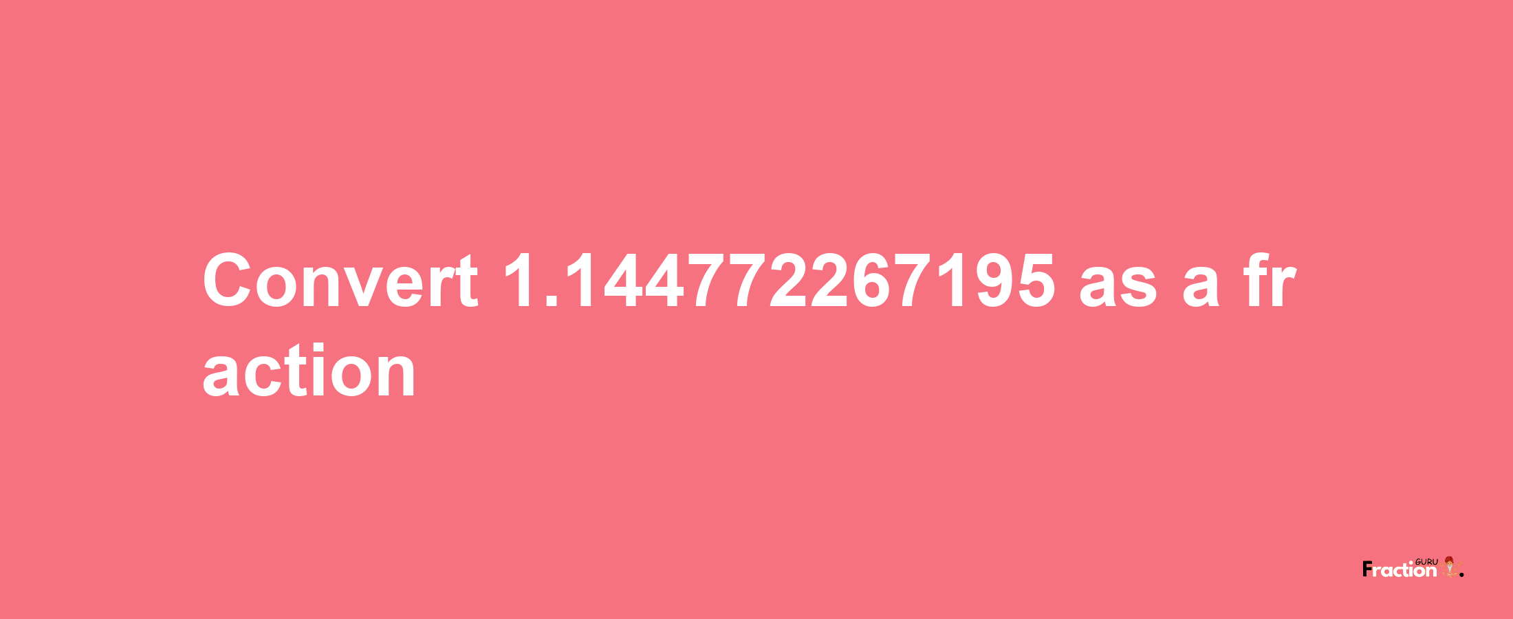 How to convert 1.144772267195 as a fraction