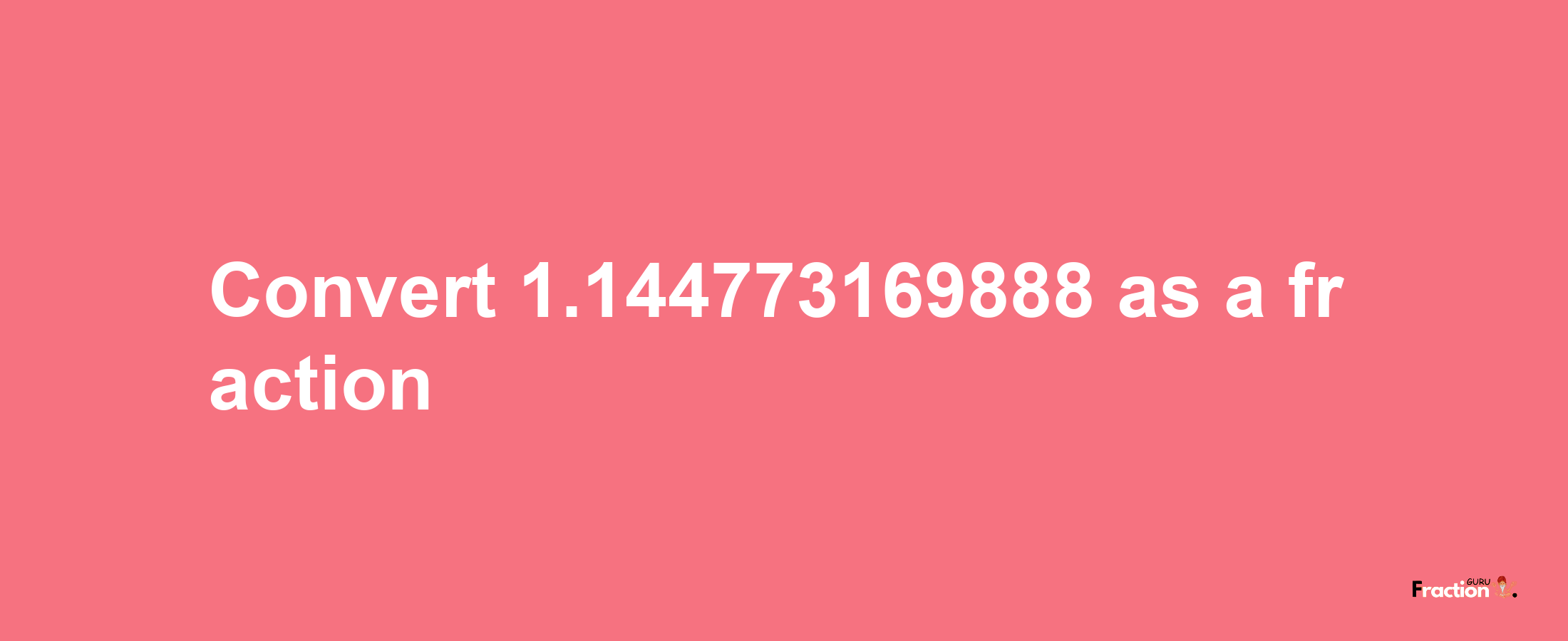 How to convert 1.144773169888 as a fraction