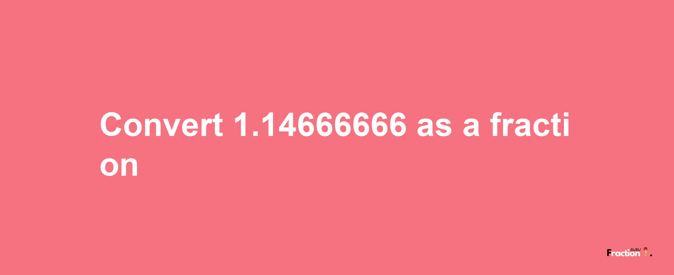 How to convert 1.14666666 as a fraction