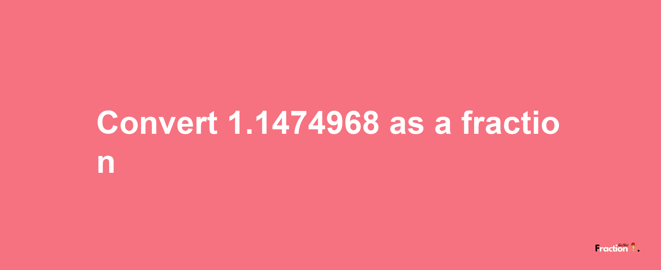 How to convert 1.1474968 as a fraction