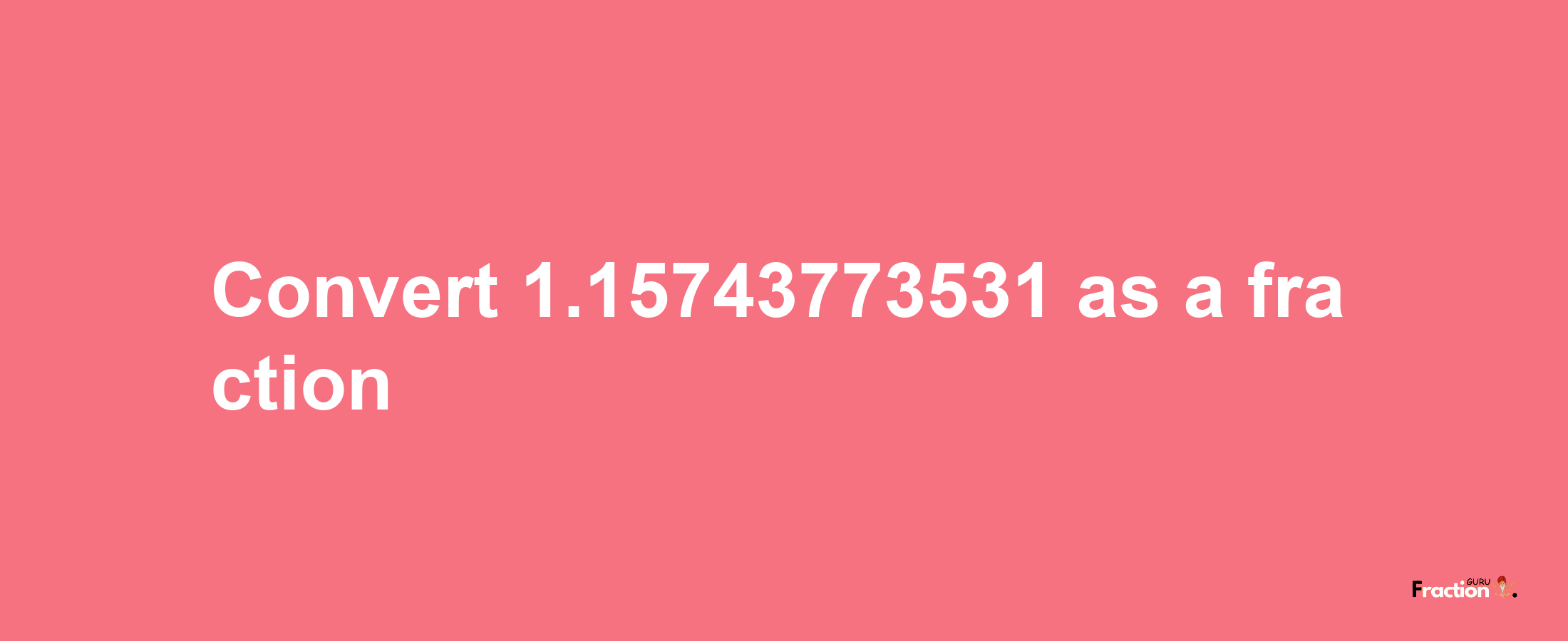 How to convert 1.15743773531 as a fraction